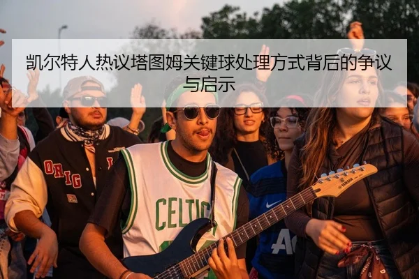 凯尔特人热议塔图姆关键球处理方式背后的争议与启示