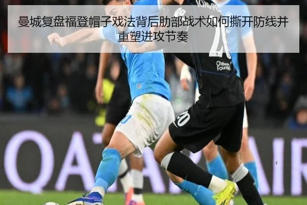 曼城复盘福登帽子戏法背后肋部战术如何撕开防线并重塑进攻节奏