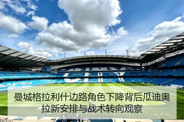 曼城格拉利什边路角色下降背后瓜迪奥拉新安排与战术转向观察