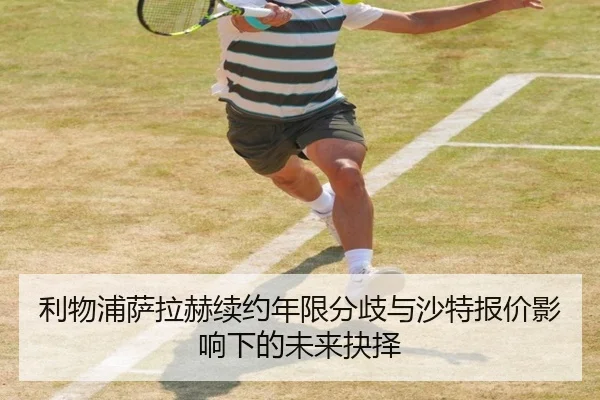 利物浦萨拉赫续约年限分歧与沙特报价影响下的未来抉择