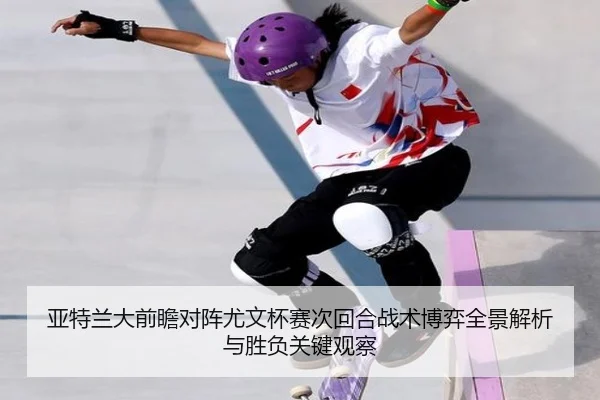 亚特兰大前瞻对阵尤文杯赛次回合战术博弈全景解析与胜负关键观察