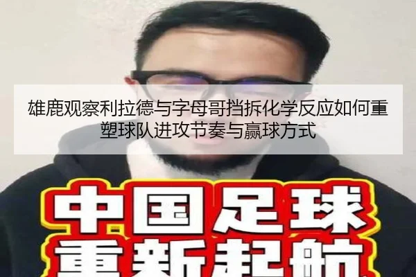 雄鹿观察利拉德与字母哥挡拆化学反应如何重塑球队进攻节奏与赢球方式