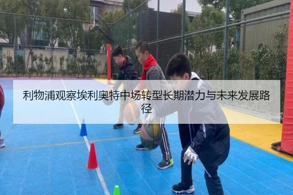 利物浦观察埃利奥特中场转型长期潜力与未来发展路径