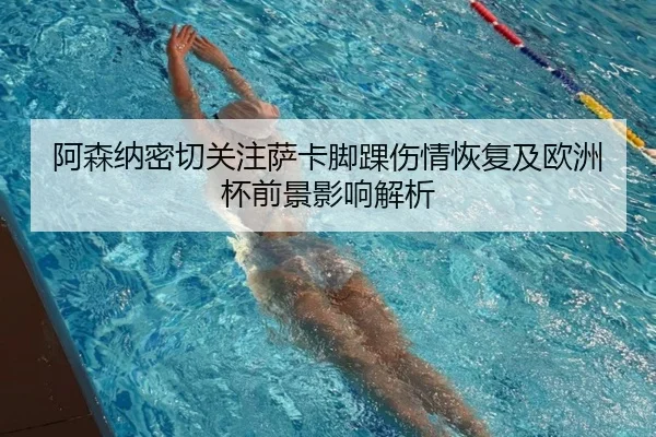 阿森纳密切关注萨卡脚踝伤情恢复及欧洲杯前景影响解析