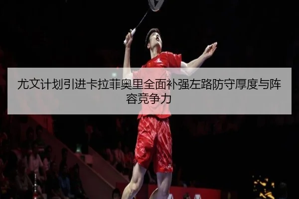 尤文计划引进卡拉菲奥里全面补强左路防守厚度与阵容竞争力