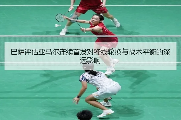 巴萨评估亚马尔连续首发对锋线轮换与战术平衡的深远影响