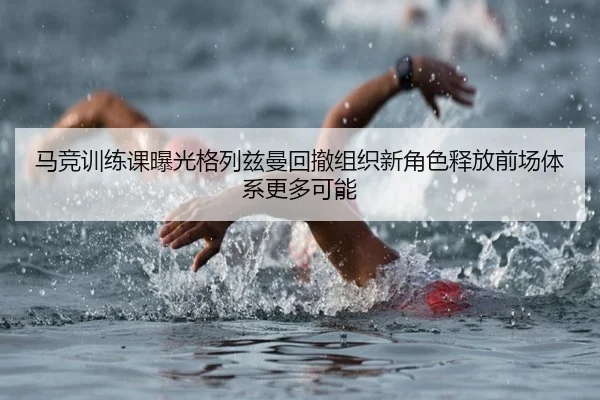 马竞训练课曝光格列兹曼回撤组织新角色释放前场体系更多可能