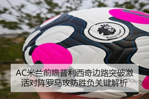AC米兰前瞻普利西奇边路突破激活对阵罗马攻防胜负关键解析