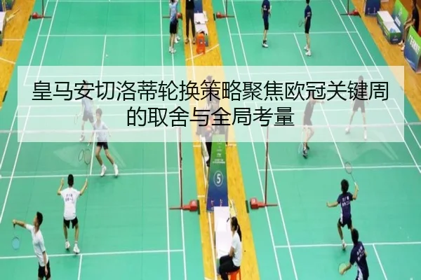 皇马安切洛蒂轮换策略聚焦欧冠关键周的取舍与全局考量