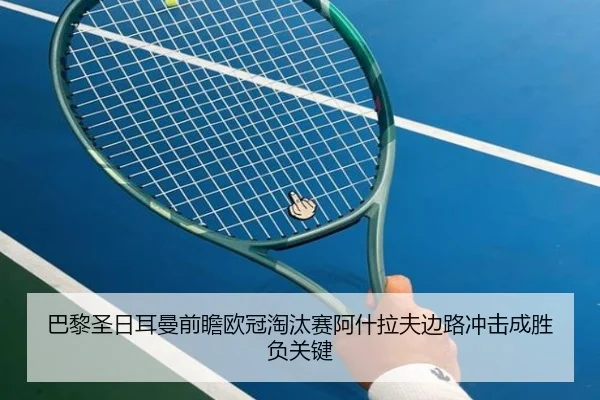 巴黎圣日耳曼前瞻欧冠淘汰赛阿什拉夫边路冲击成胜负关键
