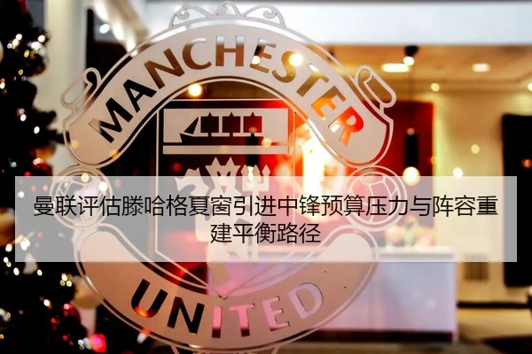 曼联评估滕哈格夏窗引进中锋预算压力与阵容重建平衡路径