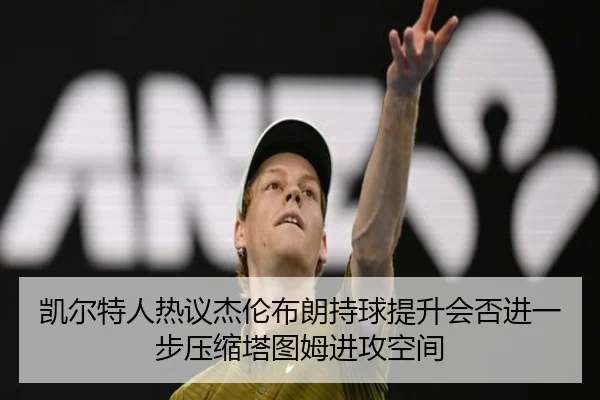 凯尔特人热议杰伦布朗持球提升会否进一步压缩塔图姆进攻空间