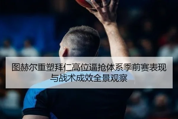图赫尔重塑拜仁高位逼抢体系季前赛表现与战术成效全景观察