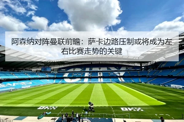 阿森纳对阵曼联前瞻：萨卡边路压制或将成为左右比赛走势的关键