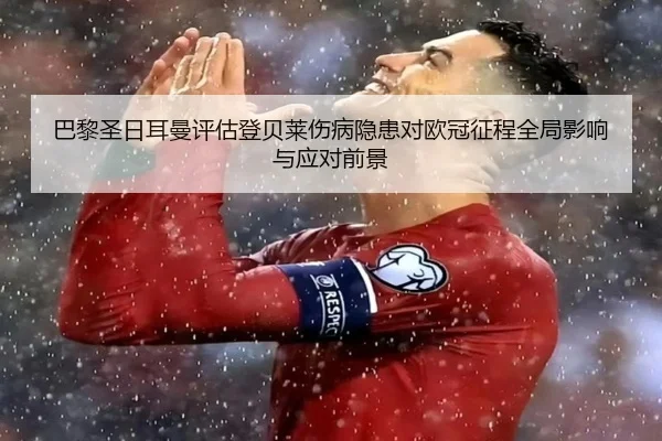 巴黎圣日耳曼评估登贝莱伤病隐患对欧冠征程全局影响与应对前景