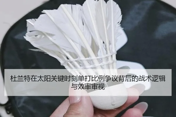 杜兰特在太阳关键时刻单打比例争议背后的战术逻辑与效率审视