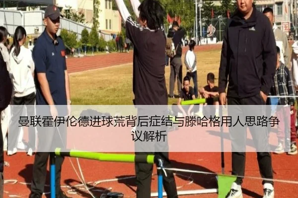 曼联霍伊伦德进球荒背后症结与滕哈格用人思路争议解析