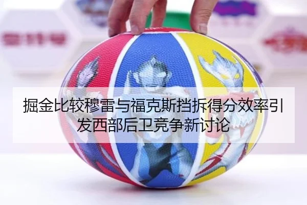 掘金比较穆雷与福克斯挡拆得分效率引发西部后卫竞争新讨论