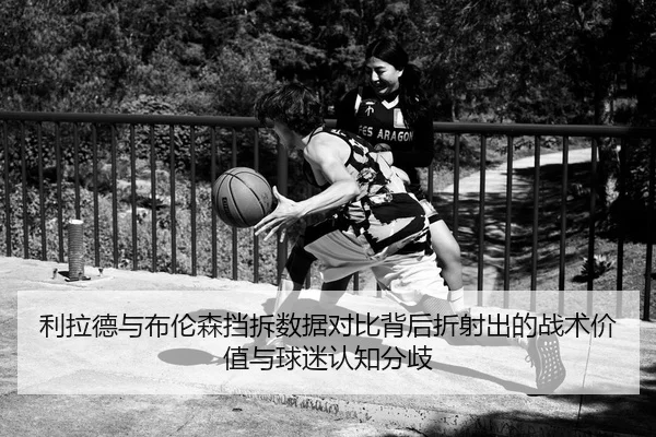 利拉德与布伦森挡拆数据对比背后折射出的战术价值与球迷认知分歧