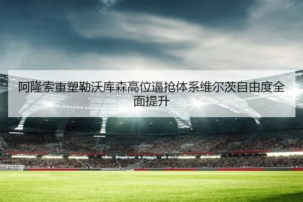 阿隆索重塑勒沃库森高位逼抢体系维尔茨自由度全面提升