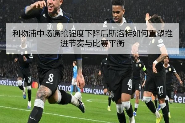 利物浦中场逼抢强度下降后斯洛特如何重塑推进节奏与比赛平衡