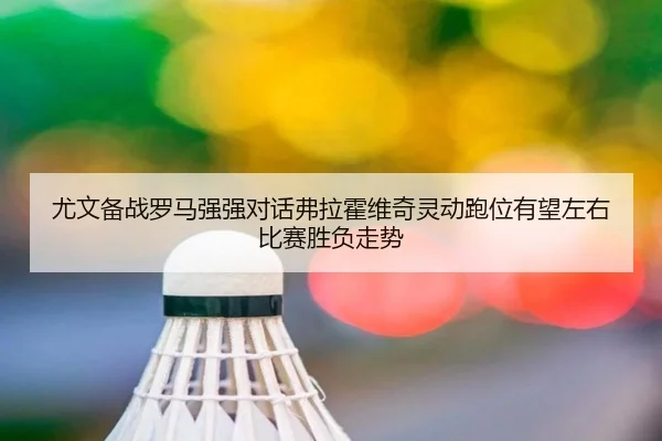 尤文备战罗马强强对话弗拉霍维奇灵动跑位有望左右比赛胜负走势
